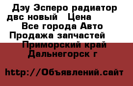 Дэу Эсперо радиатор двс новый › Цена ­ 2 300 - Все города Авто » Продажа запчастей   . Приморский край,Дальнегорск г.